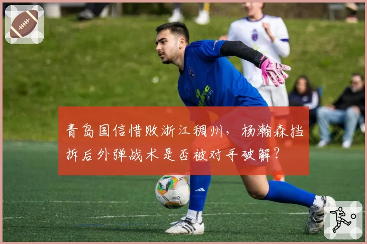 青岛国信惜败浙江稠州，杨瀚森挡拆后外弹战术是否被对手破解？