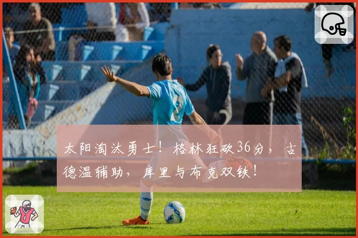 太阳淘汰勇士！格林狂砍36分，古德温辅助，库里与布克双铁！