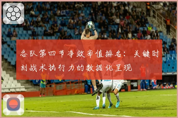 各队第四节净效率值排名：关键时刻战术执行力的数据化呈现