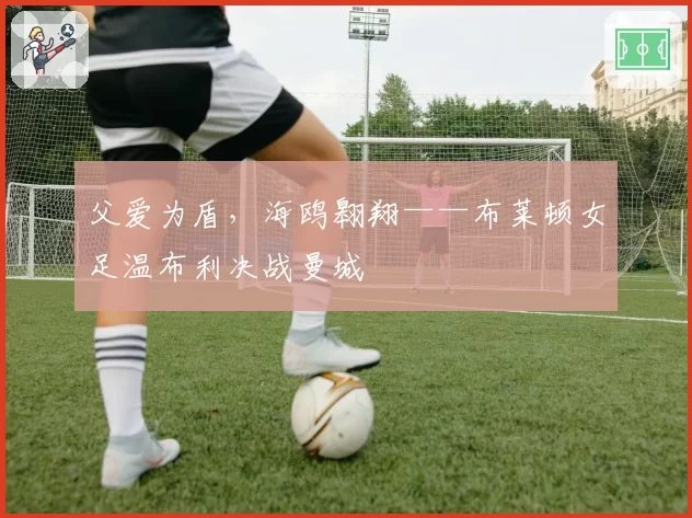 父爱为盾，海鸥翱翔——布莱顿女足温布利决战曼城