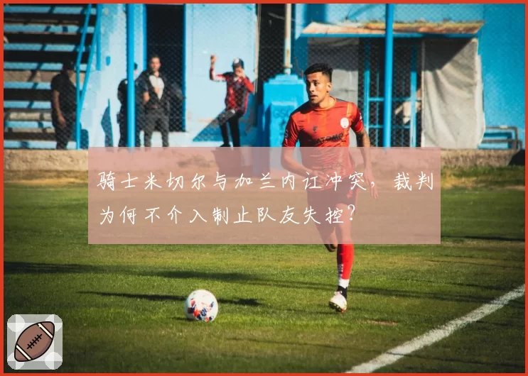 骑士米切尔与加兰内讧冲突，裁判为何不介入制止队友失控？