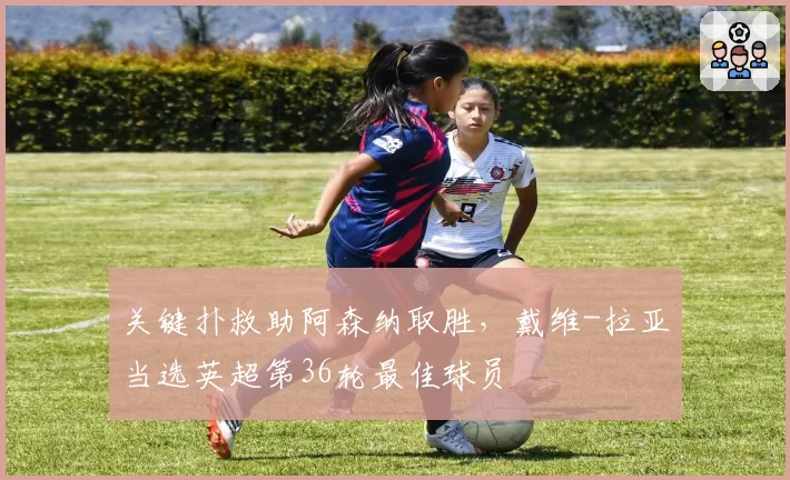 关键扑救助阿森纳取胜，戴维-拉亚当选英超第36轮最佳球员