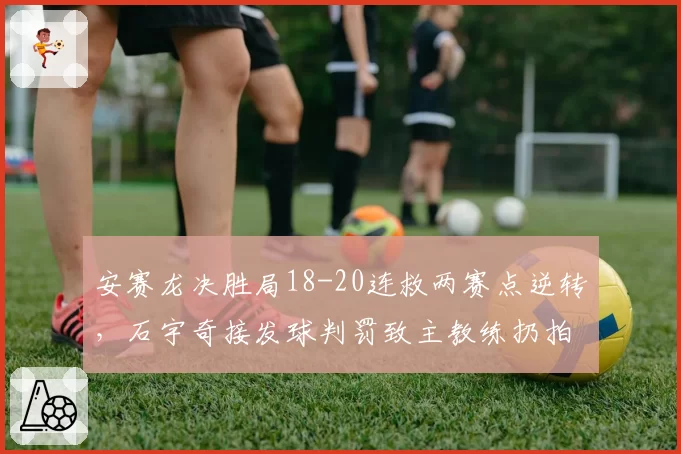 安赛龙决胜局18-20连救两赛点逆转，石宇奇接发球判罚致主教练扔拍