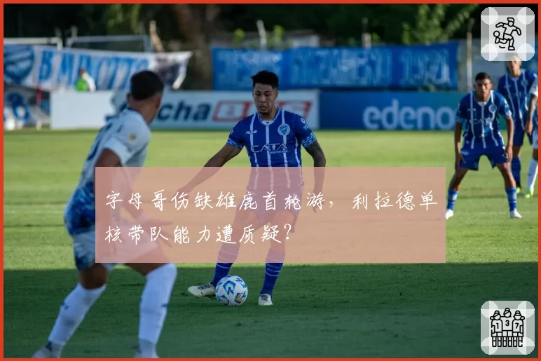 字母哥伤缺雄鹿首轮游，利拉德单核带队能力遭质疑？