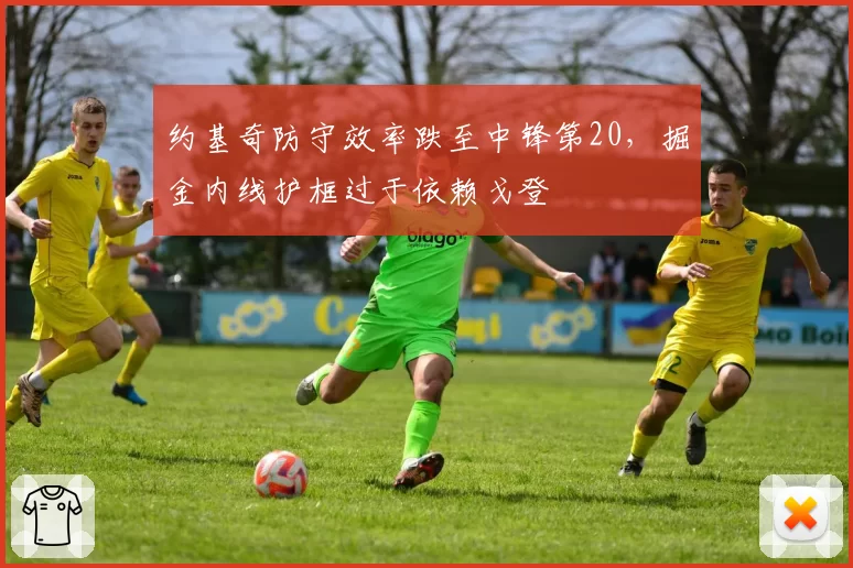 约基奇防守效率跌至中锋第20，掘金内线护框过于依赖戈登