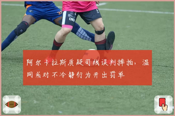 阿尔卡拉斯质疑司线误判摔拍，温网或对不冷静行为开出罚单