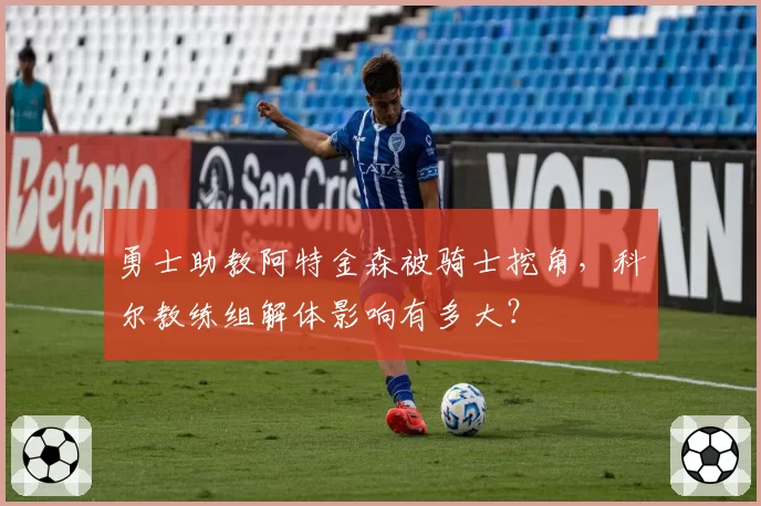 勇士助教阿特金森被骑士挖角，科尔教练组解体影响有多大？