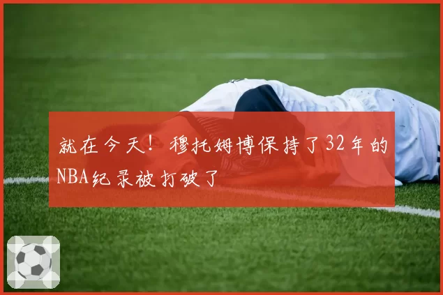 就在今天!穆托姆博保持了32年的NBA纪录被打破了