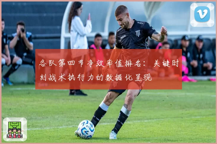 各队第四节净效率值排名：关键时刻战术执行力的数据化呈现