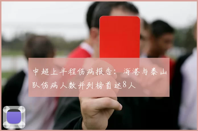 中超上半程伤病报告：海港与泰山队伤病人数并列榜首达8人