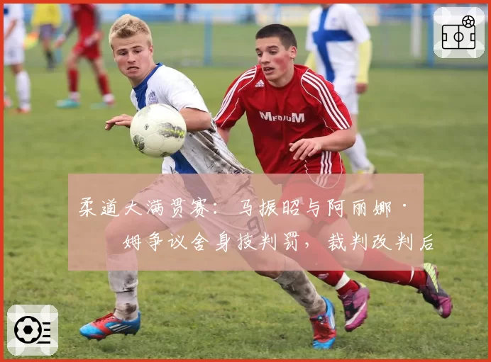 柔道大满贯赛：马振昭与阿丽娜·博姆争议舍身技判罚，裁判改判后双方教练对峙