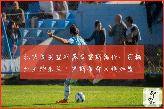 北京国安宣布苏亚雷斯离任，前梅州主帅米兰·里斯蒂奇火线加盟