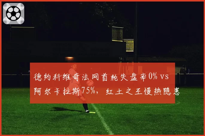 德约科维奇法网首轮失盘率0% vs 阿尔卡拉斯75%，红土之王慢热隐患明显