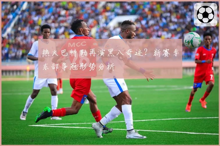 热火巴特勒再演黑八奇迹？新赛季东部争冠形势分析