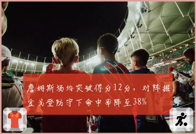 詹姆斯场均突破得分12分，对阵掘金戈登防守下命中率降至38%