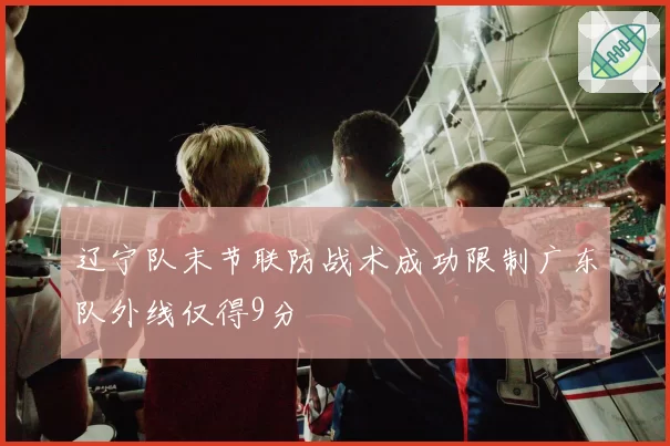 辽宁队末节联防战术成功限制广东队外线仅得9分
