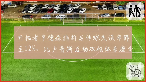 开拓者亨德森挡拆后传球失误率降至12%，比卢普斯后场双枪体系磨合渐入佳境？