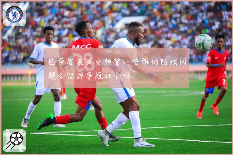 巴萨客场丢分频繁，哈维的防线问题会毁掉争冠机会吗？