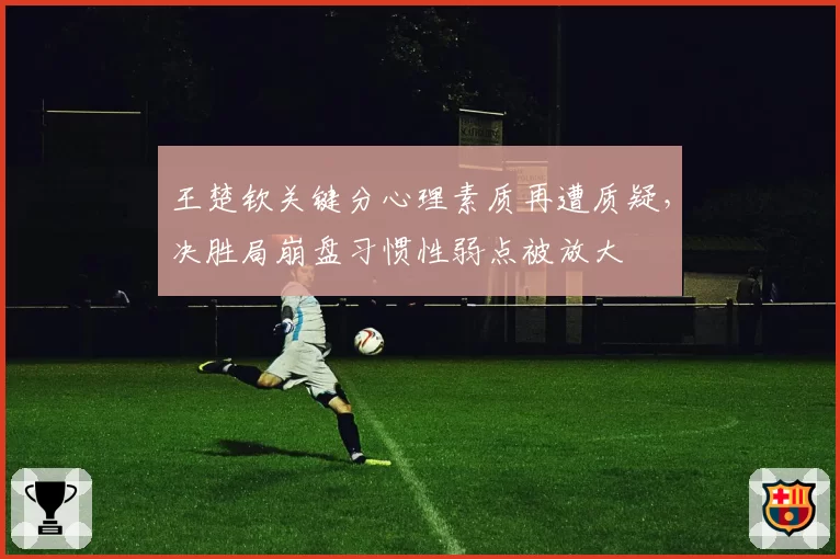 王楚钦关键分心理素质再遭质疑，决胜局崩盘习惯性弱点被放大