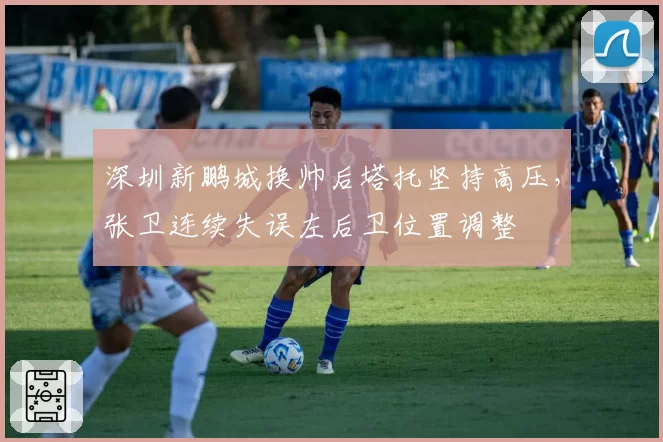 深圳新鹏城换帅后塔托坚持高压，张卫连续失误左后卫位置调整