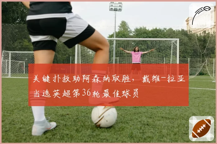 关键扑救助阿森纳取胜，戴维-拉亚当选英超第36轮最佳球员