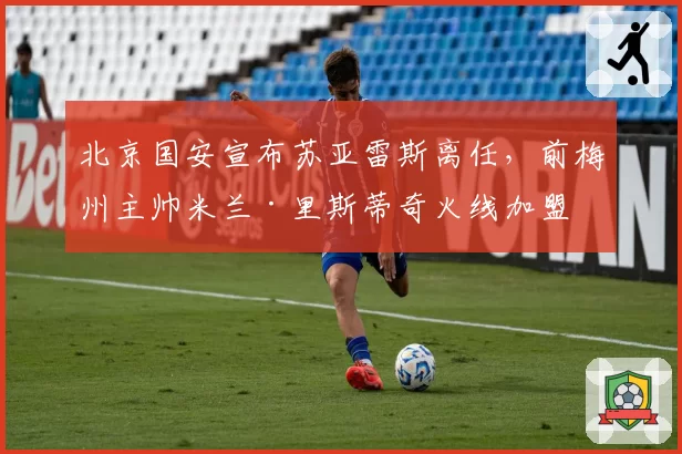 北京国安宣布苏亚雷斯离任，前梅州主帅米兰·里斯蒂奇火线加盟