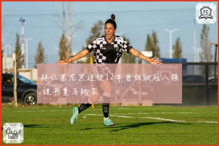 拜仁慕尼黑连续12年晋级欧冠八强 追平皇马纪录