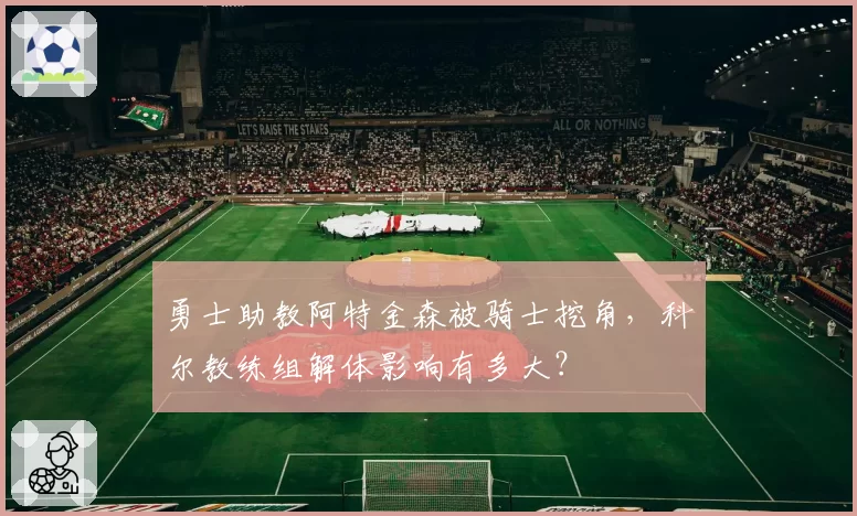 勇士助教阿特金森被骑士挖角，科尔教练组解体影响有多大？