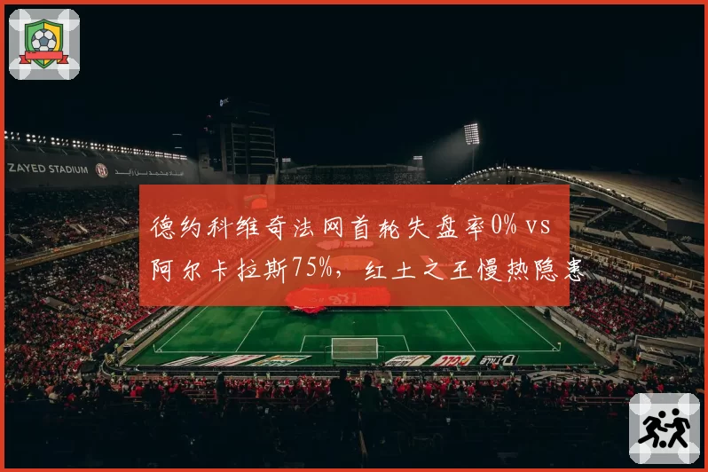 德约科维奇法网首轮失盘率0% vs 阿尔卡拉斯75%，红土之王慢热隐患明显