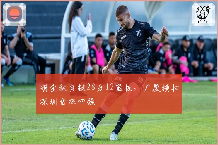 胡金秋贡献28分12篮板,广厦横扫深圳晋级四强
