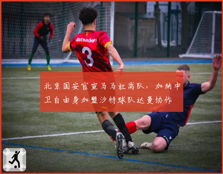 北京国安官宣马马杜离队，加纳中卫自由身加盟沙特球队达曼协作