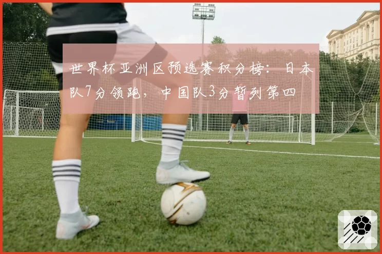 世界杯亚洲区预选赛积分榜：日本队7分领跑，中国队3分暂列第四