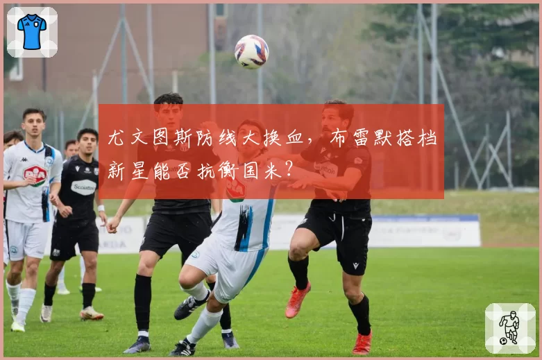 尤文图斯防线大换血，布雷默搭档新星能否抗衡国米？