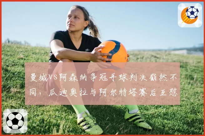 曼城vs阿森纳争冠手球判决截然不同，瓜迪奥拉与阿尔特塔赛后互怼升级