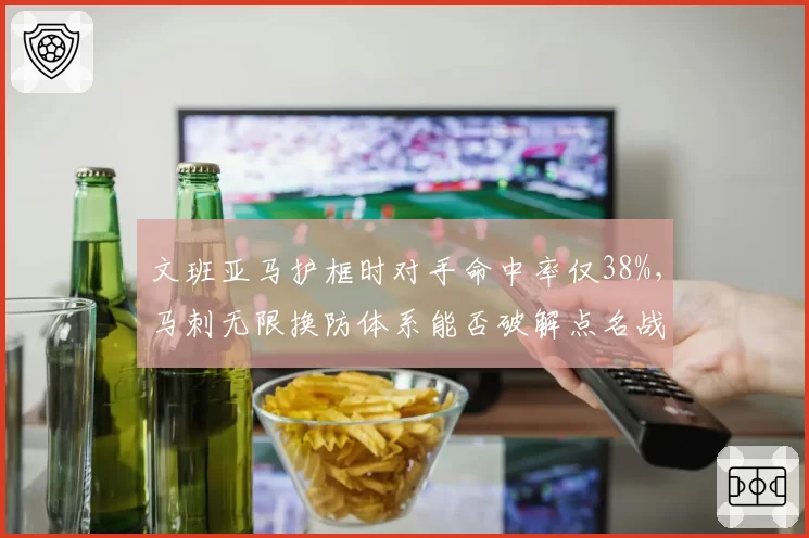 文班亚马护框时对手命中率仅38%，马刺无限换防体系能否破解点名战术？