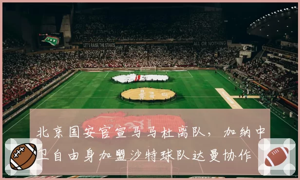 北京国安官宣马马杜离队，加纳中卫自由身加盟沙特球队达曼协作