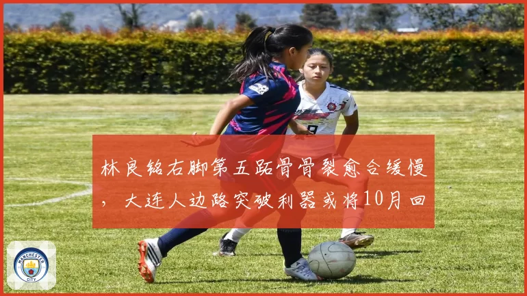 林良铭右脚第五跖骨骨裂愈合缓慢，大连人边路突破利器或将10月回归