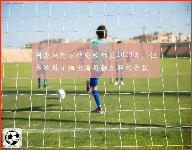 阿森纳阿尔特塔续约至2029年，但若欧冠小组出局恐触发解约条款