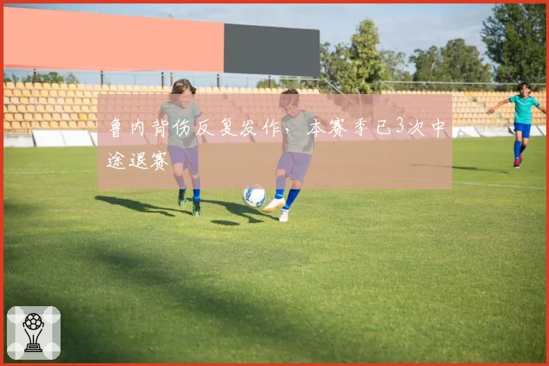 鲁内背伤反复发作，本赛季已3次中途退赛