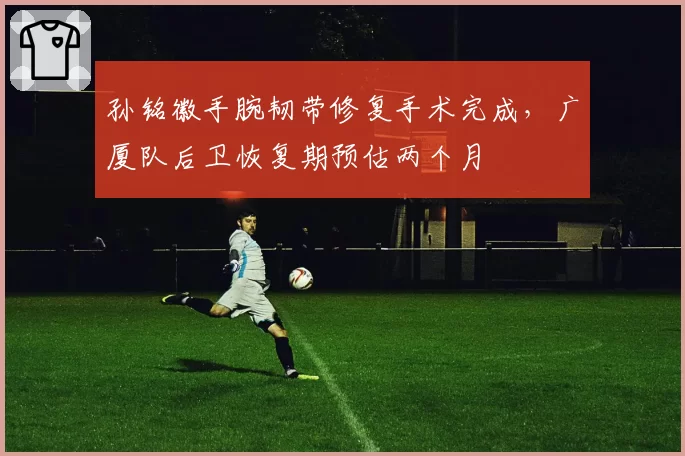 孙铭徽手腕韧带修复手术完成，广厦队后卫恢复期预估两个月