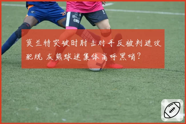 莫兰特突破时肘击对手反被判进攻犯规 灰熊球迷集体高呼黑哨？