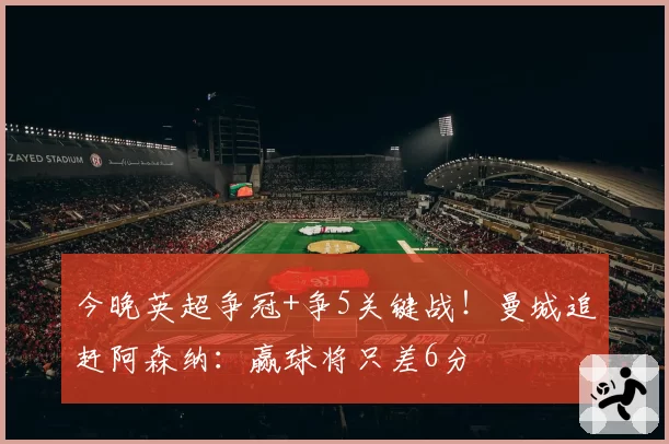 今晚英超争冠+争5关键战！曼城追赶阿森纳：赢球将只差6分