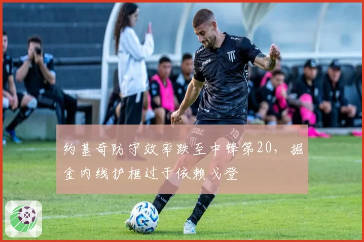 约基奇防守效率跌至中锋第20，掘金内线护框过于依赖戈登
