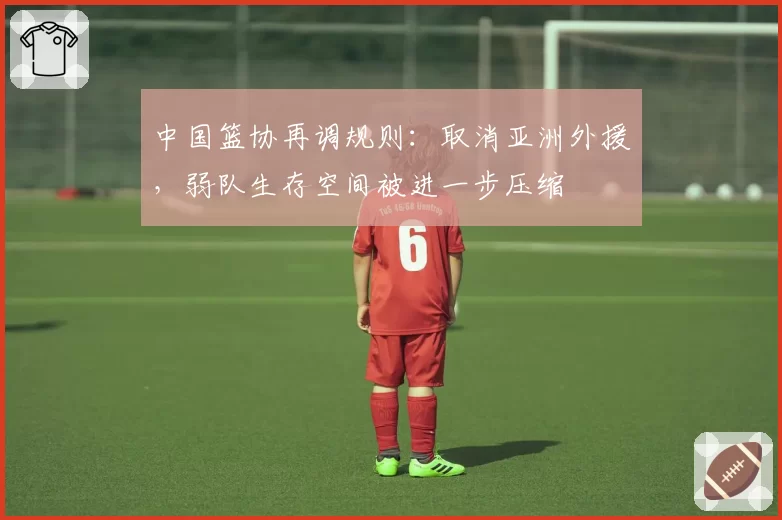 中国篮协再调规则：取消亚洲外援，弱队生存空间被进一步压缩