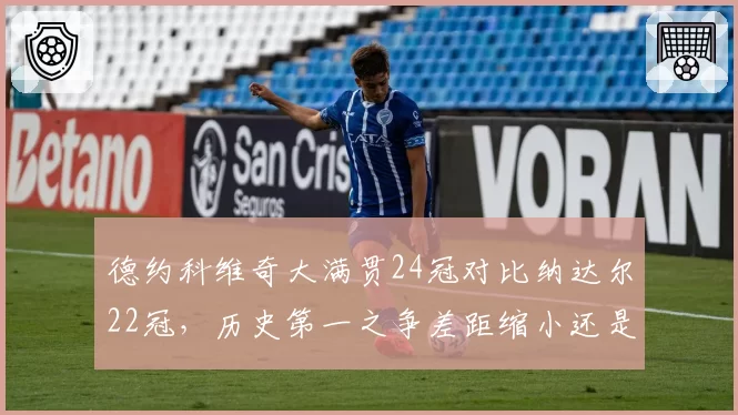 德约科维奇大满贯24冠对比纳达尔22冠，历史第一之争差距缩小还是扩大？