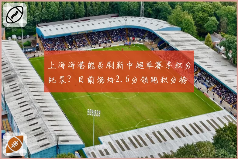 上海海港能否刷新中超单赛季积分纪录？目前场均2.6分领跑积分榜