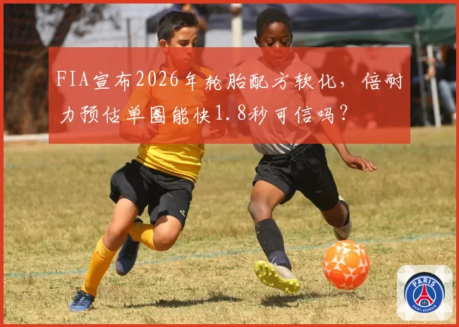 FIA宣布2026年轮胎配方软化，倍耐力预估单圈能快1.8秒可信吗？
