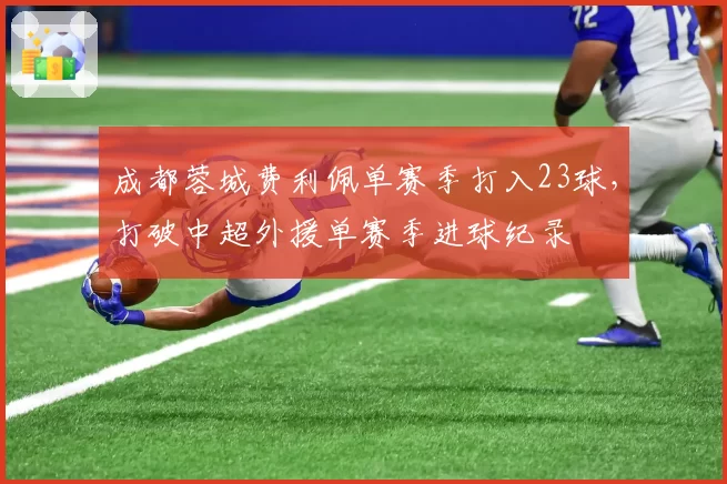 成都蓉城费利佩单赛季打入23球，打破中超外援单赛季进球纪录