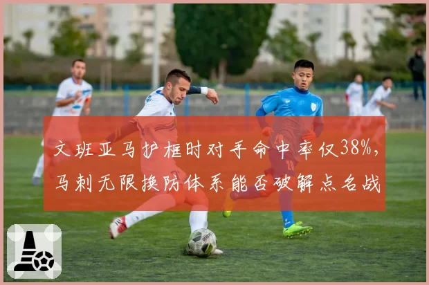 文班亚马护框时对手命中率仅38%，马刺无限换防体系能否破解点名战术？