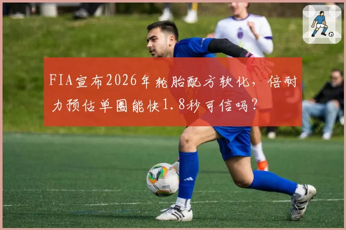 FIA宣布2026年轮胎配方软化，倍耐力预估单圈能快1.8秒可信吗？